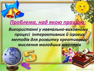 Проблема, над якою працюю:
 Використанні у навчально-виховному
процесі інтерактивних й ігрових
методів для розвитку креативного
мислення молодших школярів
 