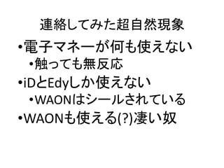 連絡してみた超自然現象
•電子マネーが何も使えない
•触っても無反応
•iDとEdyしか使えない
•WAONはシールされている
•WAONも使える(?)凄い奴
 