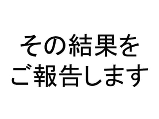 その結果を
ご報告します
 