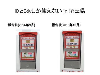 iDとEdyしか使えない in 埼玉県
報告前(2016年9月) 報告後(2016年10月)
 