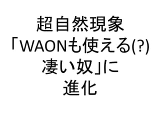 超自然現象
「WAONも使える(?)
凄い奴」に
進化
 