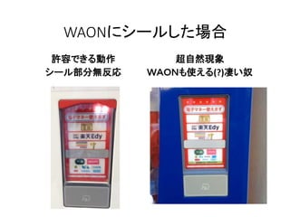 WAONにシールした場合
許容できる動作
シール部分無反応
超自然現象
ＷＡＯＮも使える(?)凄い奴
 