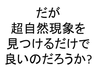 だが
超自然現象を
見つけるだけで
良いのだろうか?
 