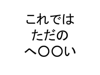 これでは
ただの
へ○○い
 