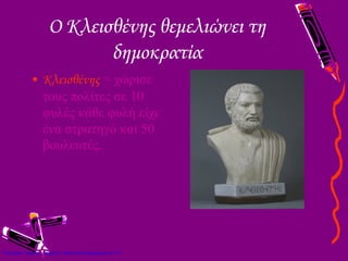 Ο Κλεισθένης θεμελιώνει τη
δημοκρατία
• Κλεισθένης = χώρισε
τους πολίτες σε 10
φυλές κάθε φυλή είχε
ένα στρατηγό και 50
βουλευτές.
Επιμέλεια: Χρήστος Χαρμπής http://xristx.blogspot.gr σελ.13
 