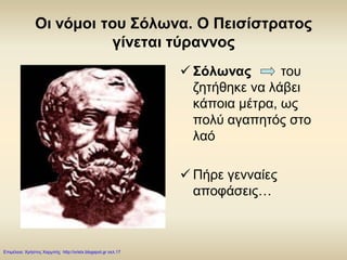 Οι νόμοι του Σόλωνα. Ο Πεισίστρατος
γίνεται τύραννος
 Σόλωνας του
ζητήθηκε να λάβει
κάποια μέτρα, ως
πολύ αγαπητός στο
λαό
 Πήρε γενναίες
αποφάσεις…
Επιμέλεια: Χρήστος Χαρμπής http://xristx.blogspot.gr σελ.17
 