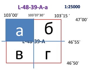 L-48-39-А
а
в г
ба
1:25000
103˚00̕ 103˚07̕30̕̕̕
47˚00̕
46˚50̕
46˚55̕
L-48-39-A-a
103˚15 ̕
 