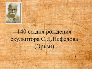 140 со дня рождения
скульптора С.Д.Нефедова
(Эрьзи)
 