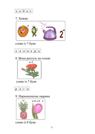 х о б о т
7. Хижак
слово із 7 букв
л е о п а р д
8. Вони ростуть на голові
слово із 7 букв
р о г и
9. Парнокопитна тварина
слово із 8 букв
21
 