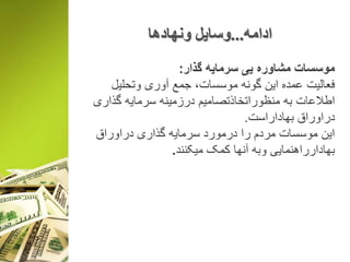 ‫ادامه‬...‫ونهادها‬ ‫وسایل‬
‫گذار‬ ‫سرمایه‬ ‫یی‬ ‫مشاوره‬ ‫موسسات‬:
‫وتحلیل‬ ‫آوری‬ ‫جمع‬ ،‫موسسات‬ ‫گونه‬ ‫این‬ ‫عمده‬ ‫فعالیت‬
‫گذاری‬ ‫سرمایه‬ ‫درزمینه‬ ‫منظوراتخاذتصامیم‬ ‫به‬ ‫اطالعات‬
‫بهاداراست‬ ‫دراوراق‬.
‫دراوراق‬ ‫گذاری‬ ‫سرمایه‬ ‫درمورد‬ ‫را‬ ‫مردم‬ ‫موسسات‬ ‫این‬
‫میکنند‬ ‫کمک‬ ‫آنها‬ ‫وبه‬ ‫بهادارراهنمایی‬.
 