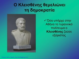 Ο Κλεισθένης θεμελιώνει
τη δημοκρατία
 Όσο υπήρχε στην
Αθήνα το τυραννικό
πολίτευμα ο
Κλεισθένης ζούσε
εξόριστος
Επιμέλεια: Χρήστος Χαρμπής http://xristx.blogspot.gr σελ.14
 