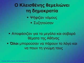 Ο Κλεισθένης θεμελιώνει
τη δημοκρατία
 Ψήφιζαν νόμους
 Συζητούσαν
 Αποφάσιζαν για τα μεγάλα και σοβαρά
θέματα της Αθήνας
 Όλοι μπορούσαν να πάρουν το λόγο και
να πουν τη γνώμη τους
Επιμέλεια: Χρήστος Χαρμπής http://xristx.blogspot.gr σελ.19
 