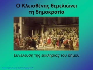 Ο Κλεισθένης θεμελιώνει
τη δημοκρατία
Συνέλευση της εκκλησίας του δήμου
Επιμέλεια: Χρήστος Χαρμπής http://xristx.blogspot.gr σελ.21
 