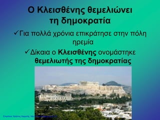 Ο Κλεισθένης θεμελιώνει
τη δημοκρατία
Για πολλά χρόνια επικράτησε στην πόλη
ηρεμία
Δίκαια ο Κλεισθένης ονομάστηκε
θεμελιωτής της δημοκρατίας
Επιμέλεια: Χρήστος Χαρμπής http://xristx.blogspot.gr σελ.23
 