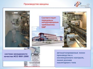 17
система менеджмента
качества ИСО 9001:2000
Производство вакцины
Соответствует
передовым
международным
требованиям
GMP
автоматизированные линии
производства и
инспекционного контроля,
линия розлива
изоляторного типа
ФАРМ
НПО
ПЕТРОВАКС
 