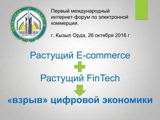 Растущий E-commerce
+
Растущий FinTech
=
«взрыв» цифровой экономики
Первый международный
интернет-форум по электронной
коммерции.
г. Кызыл Орда, 26 октября 2016 г
 