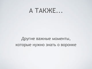 А ТАКЖЕ...
Другие важные моменты,
которые нужно знать о воронке
 