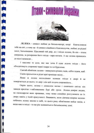 I
;
;
;
t
;
;
:
;
;
:
t
;
;
;
:
;
;
ffiуж}f
,trý{жffiжеf
Жшаýни
лЕлЕкА - символ любовi до батъка-матерi, KoTpi благословили
тебе на cBiT, а томУ це - р1 симвсД сiмейного благополучIUIJ любовi до рiдноТ
землi_ Батъкiвщини. Щасливий той двiр, де с гнiздо лелеки, бо BiH - птаха
свяrценна, за розоренюI його гнiзда - кара вогнем. А ще лелека 11риносить
до оселi не&fовлят-,.
I шаслрше те село, яке мас хоча б одне лелече гнiздо - його
обходитlт,t,lутъ стороиою чорнi хмари та злi буреломи.
святlтй обов'язок лелеки - знищувати рiзних гадiв, себто гадюк, жаб.
CBoiM прилъотОм в рiднi Kpai провiщас весну...
Якrцо ж лелека несподiвано з€LIIишас гнiздо в дворi iI не
поверта€ться до нъого, то двiр i дiм цей згодом спорожнiютъ,,.
OKpiM rъого, лелека € си]!1волом вогню i сонячного свiтла: BiH
завжди прилiтас з наблюкешuIм бурi або грози. Лелека довiряе людям,
на господарствi якID( прожива€. тому може спокiйно розгулюватrл по iх
двору HaBiTb у iхнiй присутностi, Вважають, коли дiвчина вгIерше весною
побачlrгь лелеку високо в небi, то lрого року обов'язково вrrйде замiж, а
ЯкщО вже В гнiздi - т0 ще piK запrШитьсЯ в батькiВсъкому домi.
:
з4
 