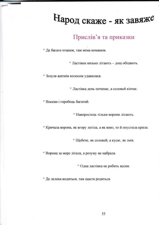 -==-
--
ЦаРод
скаже
I
як завЯЖВ
Прислiв'я та приказки
*
ýе багато Еташsц тrш{ нема комашок,
* Ластiвки низъко лiтаютъ - дощ обiцлоть.
ф
Зозуля жrтгrтiм колоýом удазиjIася.
* Ластiвка день починас, а соловей KiH.Iae.
* B*cer*r i горобеrъ багатlй.
* НавпростеIF тiлъки ворони лiтають.
* Кричала вФрýяq як вгору лсгiла' а як вниз, то й огý/стипа крила.
*
Щебече, як соловей, акусае, як змй.
* Вор*на за мор€ лiтал4 а розуму не набрала.
* Одна ластiвка не робкгь Becltи.
*
Де ледека вOдЕтъся, т€lм щастя род,lться.
55
 