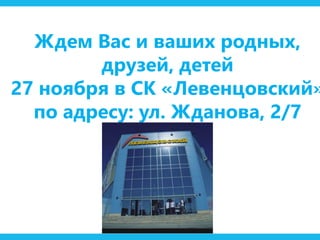 Ждем Вас и ваших родных,
друзей, детей
27 ноября в СК «Левенцовский»
по адресу: ул. Жданова, 2/7
 
