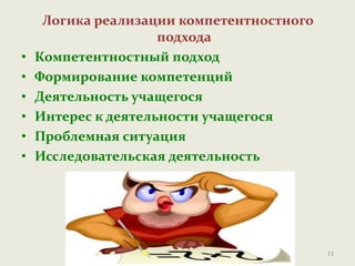 Логика реализации компетентностного
подхода
• Компетентностный подход
• Формирование компетенций
• Деятельность учащегося
• Интерес к деятельности учащегося
• Проблемная ситуация
• Исследовательская деятельность
13
 