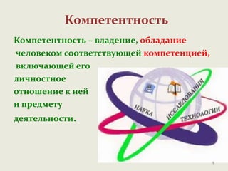 Компетентность
Компетентность – владение, обладание
человеком соответствующей компетенцией,
включающей его
личностное
отношение к ней
и предмету
деятельности.
9
 