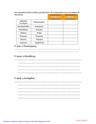 Τι ήταν ο Πεισίστρατος;
………………………………………………………………………………
………………………………………………………………………...
Τι έκανε ο Κλεισθένης;
………………………………………………………………
…………………………………………………………
…………………………………………………………
…………………………………………………………
…………………………………………………………..
Τι όριζε η σεισάχθεια;
………………………………………………………………
…………………………………………………………
…………………………………………………………
…………………………………………………………
…………………………………………………………
…………………………………………………………
Ευνίκη Τοκατλή
Επιμέλεια επανάληψης: Χρήστος Χαρμπής http://xristx.blogspot.gr σελ.48
 