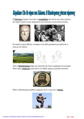 Ο Σόισλαο έγξαςε έλα λόκν ηε ζεηζάρζεηα πνπ έιεγε πσο όζνη αγξόηεο
δελ είραλ ιεθηά λα κελ πιεξώλνπλ θαη θαλέλαο λα κε γίλεηαη δνύινο.
Οη αγξόηεο όκσο ήζειαλ λα πάξνπλ θαη άιια ρσξάθηα θαη κάισλαλ ν
έλαο κε ηνλ άιινλ.
Τόηε ν Πεηζίζηξαηνο πήξε ηελ εμνπζία θαη έγηλε ν αξρεγόο ησλ θησρώλ.
Ήηαλ όκσο ηύξαλλνο γηαηί έθαλε ό,ηη ήζειε ρσξίο λα ξσηάεη θαλέλαλ.
Όηαλ ν Πεηζίζηξαηνο πέζαλε αξρεγόο έγηλε ν γηόο ηνπ ν Ιππίαο.
eva - eduΕπιμέλεια επανάληψης: Χρήστος Χαρμπής http://xristx.blogspot.gr σελ.4
 