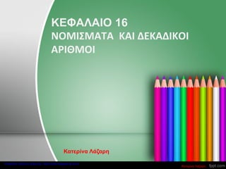 ΚΕΦΑΛΑΙΟ 16
ΝΟΜΙΣΜΑΤΑ ΚΑΙ ΔΕΚΑΔΙΚΟΙ
ΑΡΙΘΜΟΙ
Κατερίνα Λάζαρη
Κατερίνα Λάζαρη
Επιμέλεια: Χρήστος Χαρμπής http://xristx.blogspot.gr σελ.4
 