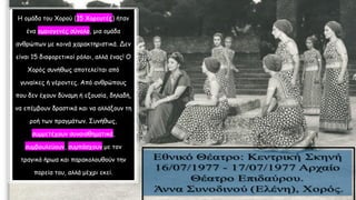 Η ομάδα του Χορού (15 Χορευτές) ήταν
ένα ομοιογενές σύνολο, μια ομάδα
ανθρώπων με κοινά χαρακτηριστικά. Δεν
είναι 15 διαφορετικοί ρόλοι, αλλά ένας! Ο
Χορός συνήθως αποτελείται από
γυναίκες ή γέροντες. Από ανθρώπους
που δεν έχουν δύναμη ή εξουσία, δηλαδή,
να επέμβουν δραστικά και να αλλάξουν τη
ροή των πραγμάτων. Συνήθως,
συμμετέχουν συναισθηματικά,
συμβουλεύουν, συμπάσχουν με τον
τραγικό ήρωα και παρακολουθούν την
πορεία του, αλλά μέχρι εκεί.
 