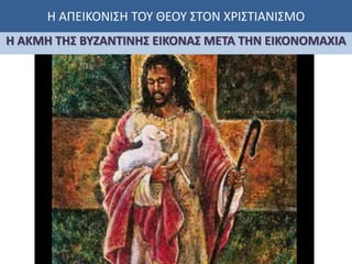 Η ΑΠΕΙΚΟΝΙΣΗ ΤΟΥ ΘΕΟΥ ΣΤΟΝ ΧΡΙΣΤΙΑΝΙΣΜΟ
Η ΑΚΜΗ ΤΗΣ ΒΥΖΑΝΤΙΝΗΣ ΕΙΚΟΝΑΣ ΜΕΤΑ ΤΗΝ ΕΙΚΟΝΟΜΑΧΙΑ
 