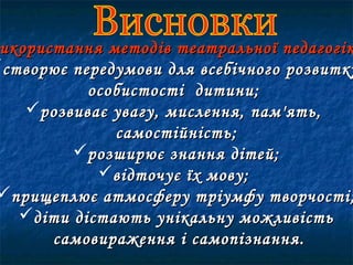 икористання методів театральної педагогікикористання методів театральної педагогік
створює передумови для всебічного розвиткустворює передумови для всебічного розвитку
особистості дитини;особистості дитини;
розвиває увагу, мислення, пам'ять,розвиває увагу, мислення, пам'ять,
самостійність;самостійність;
розширює знання дітей;розширює знання дітей;
відточує їх мову;відточує їх мову;
прищеплює атмосферу тріумфу творчості;прищеплює атмосферу тріумфу творчості;
діти дістають унікальну можливістьдіти дістають унікальну можливість
самовираження і самопізнання.самовираження і самопізнання.
 