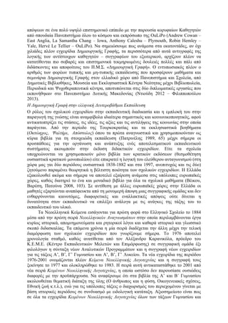απόψεων σε ένα πολύ υψηλό επιστηµονικό επίπεδο µε την παρουσία κορυφαίων Καθηγητών
από σπουδαία Πανεπιστήµια όλου το κόσµου και εκπρόσωπο της OuLiPo (Andrew Cowan –
East Anglia, La Samantha Chang – Iowa, Anthony Caleshu – Plymouth, Robin Hemley –
Yale, Hervé Le Tellier – OuLiPo). Να σηµειώσουµε πως ανάµεσα στα εκατοντάδες, αν όχι
χιλιάδες πλέον εγχειρίδια Δηµιουργικής Γραφής, τα περισσότερα από αυτά αντιγραφές της
λογικής των αντίστοιχων καθηγητών – συγγραφέων του εξωτερικού, αρχίζουν πλέον να
κατατίθενται πιο σοβαρές και επιστηµονικά τεκµηριωµένες δουλειές πολλές και πάλι από
διδάσκοντες και αποφοίτους του Π.Μ.Σ. «Δηµιουργική Γραφή». Ο εντυπωσιακός πλέον ο
αριθµός των φορέων τυπικής και µη-τυπικής εκπαίδευσης που προσφέρουν µαθήµατα και
σεµινάρια Δηµιουργικής Γραφής στον ελλαδικό χώρο από Πανεπιστήµια και Σχολεία, από
Δηµοτικές Βιβλιοθήκες, Μουσεία και Εκκλησιαστικά Κέντρα Νεότητας µέχρι Βιβλιοπωλεία,
Περιοδικά και Ψυχοθεραπευτικά κέντρα, αποτυπώνεται στις δύο διπλωµατικές εργασίες που
εκπονήθηκαν στο Πανεπιστήµιο Δυτικής Μακεδονίας (Ντιούδη 2012 – Φιλιπποπούλου
2013).
Η Δηµιουργική Γραφή στην ελληνική Δευτεροβάθµια Εκπαίδευση
Ο ρόλος του σχολικού εγχειριδίου στην εκπαιδευτική διαδικασία και η εµπλοκή του στην
παραγωγή της γνώσης είναι αναµφίβολα ιδιαίτερα σηµαντικός και κοινωνικοποιητικός, αφού
αντικατοπτρίζει τις στάσεις, τις ιδέες, τις αξίες και τις αντιλήψεις της κοινωνίας στην οποία
παράγεται. Από την περίοδο της Τουρκοκρατίας και τα εκκλησιαστικά βοηθήµατα
(Οκτώηχος, Ψαλτήρι, Απόστολος) όπου τα πρώτα αναγνωστικά και χρησιµοποιούνταν ως
κύρια βιβλία για τη στοιχειώδη εκπαίδευση (Πατρινέλης 1989, 65) µέχρι σήµερα οι
προσπάθειες για την οργάνωση και ανάπτυξης ενός αποτελεσµατικού εκπαιδευτικού
συστήµατος ακουµπούν στην έκδοση διδακτικών εγχειριδίων. Είτε τα σχολεία
υποχρεώνονται να χρησιµοποιούν µόνο βιβλία των κρατικών εκδόσεων (θεσµοθέτηση
ουσιαστικά κρατικού µονοπωλίου) είτε επικρατεί η λογική του ελεύθερου ανταγωνισµού (στη
χώρα µας γαι δύο περιόδους ουσιαστικά 1838-1882 και στα 1997, ανεπιτυχώς και τις δύο)
ζητούµενο παραµένει θεωρητικά η βέλτιστη ποιότητα των σχολικών εγχειριδίων. Η Ελλάδα
εξακολουθεί ακόµα και σήµερα να αποτελεί εξαίρεση ανάµεσα στις υπόλοιπες ευρωπαϊκές
χώρες, καθώς διατηρεί το ένα και µοναδικό βιβλίο για όλα τα σχολικά µαθήµατα (Βέικου,
Βαρέση, Πατούνα 2008, 103). Σε αντίθεση µε άλλες ευρωπαϊκές χώρες στην Ελλάδα οι
µαθητές εξαρτώνται αναπόφευκτα από τη µονοµερή άποψη µιας συγγραφικής οµάδας και δεν
ενθαρρύνονται καινοτόµες, διαφορετικές και εναλλακτικές απόψεις ούτε δίνεται η
δυνατότητα στον εκπαιδευτικό να επιλέξει ανάλογα µε τις ανάγκες της τάξης του το
εκπαιδευτικό του υλικό.
Τα Νεοελληνικά Κείµενα εισάγονται για πρώτη φορά στο Ελληνικό Σχολείο το 1884
µέσα από την πρώτη σειρά Νεοελληνικών Αναγνωσµάτων στην οποία περιλαµβάνονται έργα
κυρίως ιστορικά, αποµνηµονεύµατα και ρητορικοί λόγοι και καθαρά ιστορικό και γλωσσικό
σκοπό διδασκαλίας. Τα επόµενα χρόνια η µία σειρά διαδέχεται την άλλη µέχρι την τελική
διαµόρφωση των σχολικών εγχειριδίων που γνωρίζουµε σήµερα. Το 1976 αποτελεί
χρονολογία σταθµό, καθώς ανατίθεται από τον Αλέξανδρο Καρανικόλα, πρόεδρο του
Κ.Ε.Μ.Ε. (Κέντρο Εκπαιδευτικών Μελετών και Επιµόρφωσης) σε συγγραφική οµάδα έξι
φιλολόγων η σύνταξη νέων Αναλυτικών Προγραµµάτων και η συγγραφή νέων εγχειριδίων
για τις τάξεις Α’, Β’, Γ’ Γυµνασίου και Α’, Β’, Γ’ Λυκείου. Τα νέα εγχειρίδια της περιόδου
1976-2001 ονοµάζονται πλέον Κείµενα Νεοελληνικής Λογοτεχνίας και η συγγραφή τους
ξεκίνησε το 1977 και ολοκληρώθηκε το 1983. Η σειρά αυτή αντικαταστάθηκε το 2001 από
νέα σειρά Κειµένων Νεοελληνικής Λογοτεχνίας, η οποία ωστόσο δεν παρουσίασε ουσιώδεις
διαφορές µε την προϋπάρχουσα. Να αναφέρουµε ότι στα βιβλία της Α’ και Β΄ Γυµνασίου
ακολουθείται θεµατική διάταξη της ύλης (Ο άνθρωπος και η φύση, Οικογενειακές σχέσεις,
Εθνική ζωή κ.τ.λ.), ενώ για τις υπόλοιπες τάξεις ο διαχωρισµός του περιεχοµένου γίνεται µε
βάση ιστορικές περιόδους σε συνδυασµό µε ειδολογική κατάταξη. Αξιοσηµείωτο είναι πως
σε όλα τα εγχειρίδια Κειµένων Νεοελληνικής Λογοτεχνίας όλων των τάξεων Γυµνασίου και
 