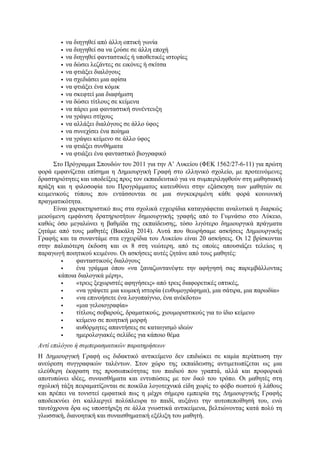 • να διηγηθεί από άλλη οπτική γωνία
• να διηγηθεί σα να ζούσε σε άλλη εποχή
• να διηγηθεί φανταστικές ή υποθετικές ιστορίες
• να δώσει λεζάντες σε εικόνες ή σκίτσα
• να φτιάξει διαλόγους
• να σχεδιάσει µια αφίσα
• να φτιάξει ένα κόµικ
• να σκεφτεί µια διαφήµιση
• να δώσει τίτλους σε κείµενα
• να πάρει µια φανταστική συνέντευξη
• να γράψει στίχους
• να αλλάξει διαλόγους σε άλλο ύφος
• να συνεχίσει ένα ποίηµα
• να γράψει κείµενο σε άλλο ύφος
• να φτιάξει συνθήµατα
• να φτιάξει ένα φανταστικό βιογραφικό
Στο Πρόγραµµα Σπουδών του 2011 για την Α’ Λυκείου (ΦΕΚ 1562/27-6-11) για πρώτη
φορά εµφανίζεται επίσηµα η Δηµιουργική Γραφή στο ελληνικό σχολείο, µε προτεινόµενες
δραστηριότητες και υποδείξεις προς τον εκπαιδευτικό για να συµπεριληφθούν στη µαθησιακή
πράξη και η φιλοσοφία του Προγράµµατος κατευθύνει στην εξάσκηση των µαθητών σε
κειµενικούς τύπους που εντάσσονται σε µια συγκεκριµένη κάθε φορά κοινωνική
πραγµατικότητα.
Είναι χαρακτηριστικό πως στα σχολικά εγχειρίδια καταγράφεται αναλυτικά η διαρκώς
µειούµενη εµφάνιση δρατηριοτήτων δηµιουργικής γραφής από το Γυµνάσιο στο Λύκειο,
καθώς όσο µεγαλώνει η βαθµίδα της εκπαίδευσης, τόσο λιγότερο δηµιουργικά πράγµατα
ζητάµε από τους µαθητές (Βακάλη 2014). Αυτά που θεωρήσαµε ασκήσεις Δηµιουργικής
Γραφής και τα συναντάµε στα εγχειρίδια του Λυκείου είναι 20 ασκήσεις. Οι 12 βρίσκονται
στην παλαιότερη έκδοση και οι 8 στη νεώτερη, από τις οποίες απουσιάζει τελείως η
παραγωγή ποιητικού κειµένου. Οι ασκήσεις αυτές ζητάνε από τους µαθητές:
• φανταστικούς διαλόγους
• ένα γράµµα όπου «να ξαναζωντανέψτε την αφήγησή σας παρεµβάλλοντας
κάποια διαλογικά µέρη»,
• «τρεις ξεχωριστές αφηγήσεις» από τρεις διαφορετικές οπτικές,
• «να γράψετε µια κωµική ιστορία (ευθυµογράφηµα), µια σάτιρα, µια παρωδία»
• «να επινοήσετε ένα λογοπαίγνιο, ένα ανέκδοτο»
• «µια γελοιογραφία»
• τίτλους σοβαρούς, δραµατικούς, χιουµοριστικούς για το ίδιο κείµενο
• κείµενο σε ποιητική µορφή
• αυθόρµητες απαντήσεις σε καταιγισµό ιδεών
• ηµερολογιακές σελίδες για κάποιο θέµα
Αντί επιλόγου ή συµπερασµατικών παρατηρήσεων
Η Δηµιουργική Γραφή ως διδακτικό αντικείµενο δεν επιδιώκει σε καµία περίπτωση την
ανεύρεση συγγραφικών ταλέντων. Στον χώρο της εκπαίδευσης αντιµετωπίζεται ως µια
ελεύθερη έκφραση της προσωπικότητας του παιδιού που γραπτά, αλλά και προφορικά
αποτυπώνει ιδέες, συναισθήµατα και εντυπώσεις µε τον δικό του τρόπο. Οι µαθητές στη
σχολική τάξη πειραµατίζονται σε ποικίλα λογοτεχνικά είδη χωρίς το φόβο σωστού ή λάθους
και πρέπει να τονιστεί εµφατικά πως η µέχρι σήµερα εµπειρία της Δηµιουργικής Γραφής
αποδεικνύει ότι καλλιεργεί πολύπλευρα το παιδί, αυξάνει την αυτοπεποίθησή του, ενώ
ταυτόχρονα δρα ως υποστήριξη σε άλλα γνωστικά αντικείµενα, βελτιώνοντας κατά πολύ τη
γλωσσική, διανοητική και συναισθηµατική εξέλιξη του µαθητή.
 