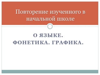 О ЯЗЫКЕ.
ФОНЕТИКА. ГРАФИКА.
Повторение изученного в
начальной школе
 