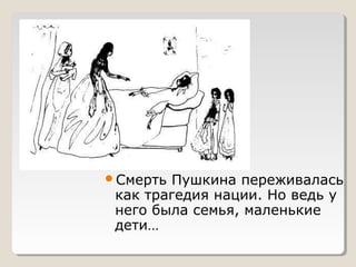 Смерть Пушкина переживалась
как трагедия нации. Но ведь у
него была семья, маленькие
дети…
 