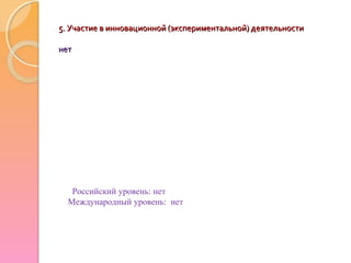 5. Участие в инновационной (экспериментальной) деятельности5. Участие в инновационной (экспериментальной) деятельности
нетнет
Российский уровень: нет
Международный уровень: нет
 