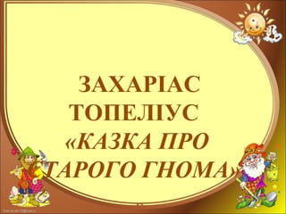 FokinaLida.75@mail.ru
ЗАХАРІАС
ТОПЕЛІУС
«КАЗКА ПРО
СТАРОГО ГНОМА»
 