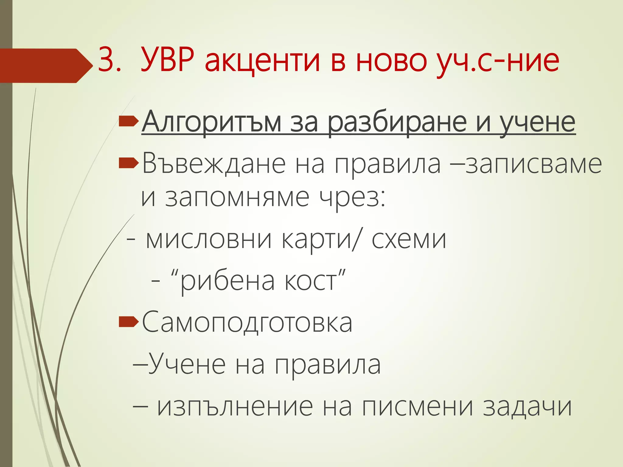 3. УВР акценти в ново уч.с-ние
Алгоритъм за разбиране и учене
Въвеждане на правила –записваме
и запомняме чрез:
- мисловни карти/ схеми
- “рибена кост”
Самоподготовка
–Учене на правила
– изпълнение на писмени задачи
 