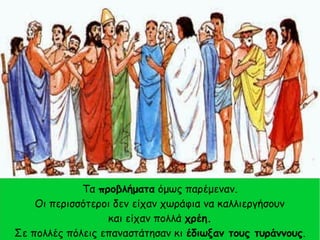 Τα προβλήματα όμως παρέμεναν.
Οι περισσότεροι δεν είχαν χωράφια να καλλιεργήσουν
και είχαν πολλά χρέη.
Σε πολλές πόλεις επαναστάτησαν κι έδιωξαν τους τυράννους.
 
