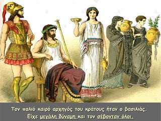 ΤΤον παλιό καιρό αρχηγός του κράτους ήταν ο βασιλιάς.ον παλιό καιρό αρχηγός του κράτους ήταν ο βασιλιάς.
ΕίχεΕίχε μεγάλη δύναμημεγάλη δύναμη και τονκαι τον σέβονταν όλοι.σέβονταν όλοι.
 