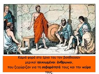 Καμιά φορά στο έργο του τον βοηθούσαν
μερικοί ηλικιωμένοι άνθρωποι,
που ξεχώριζαν για τη σοβαρότητά τους και την πείρα
τους.
 