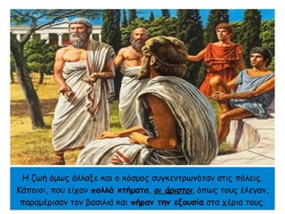 Η ζωή όμως άλλαξε και ο κόσμος συγκεντρωνόταν στις πόλεις.
Κάποιοι, που είχαν πολλά κτήματα, οι άριστοι, όπως τους έλεγαν,
παραμέρισαν τον βασιλιά και πήραν την εξουσία στα χέρια τους.
 