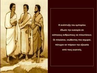 Η ανάπτυξη του εμπορίου
έδωσε την ευκαιρία σε
κάποιους ανθρώπους να πλουτίσουν.
Οι πλούσιοι, νιώθοντας πιο ισχυροί,
πέτυχαν αν πάρουν την εξουσία
από τους ευγενείς.
 