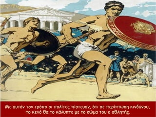Με αυτόν τον τρόπο οι πολίτες πίστευαν, ότι σε περίπτωση κινδύνου,
το κενό θα το κάλυπτε με το σώμα του ο αθλητής.
 