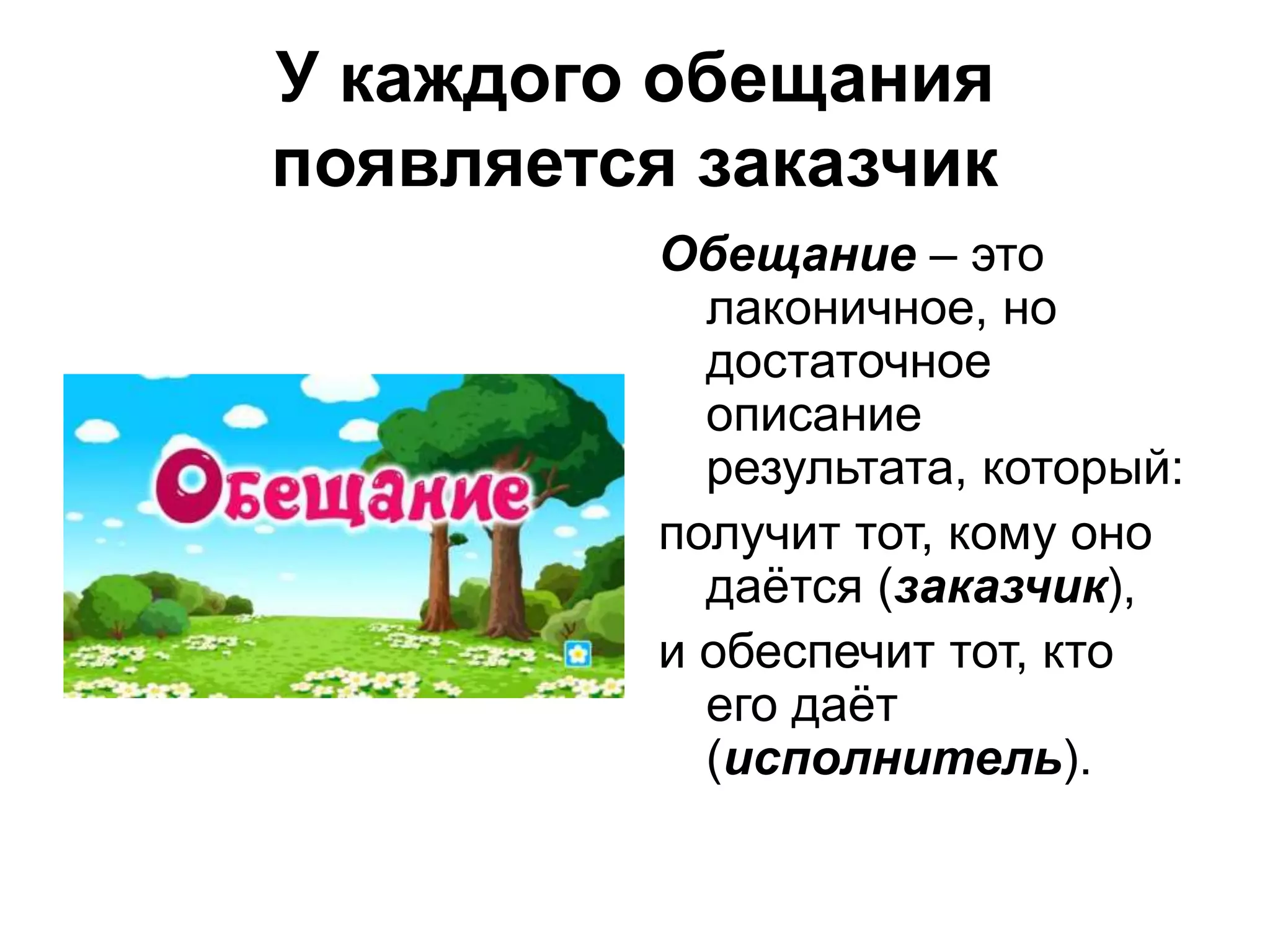 У каждого обещания
появляется заказчик
Обещание – это
лаконичное, но
достаточное
описание
результата, который:
получит тот, кому оно
даётся (заказчик),
и обеспечит тот, кто
его даёт
(исполнитель).
 