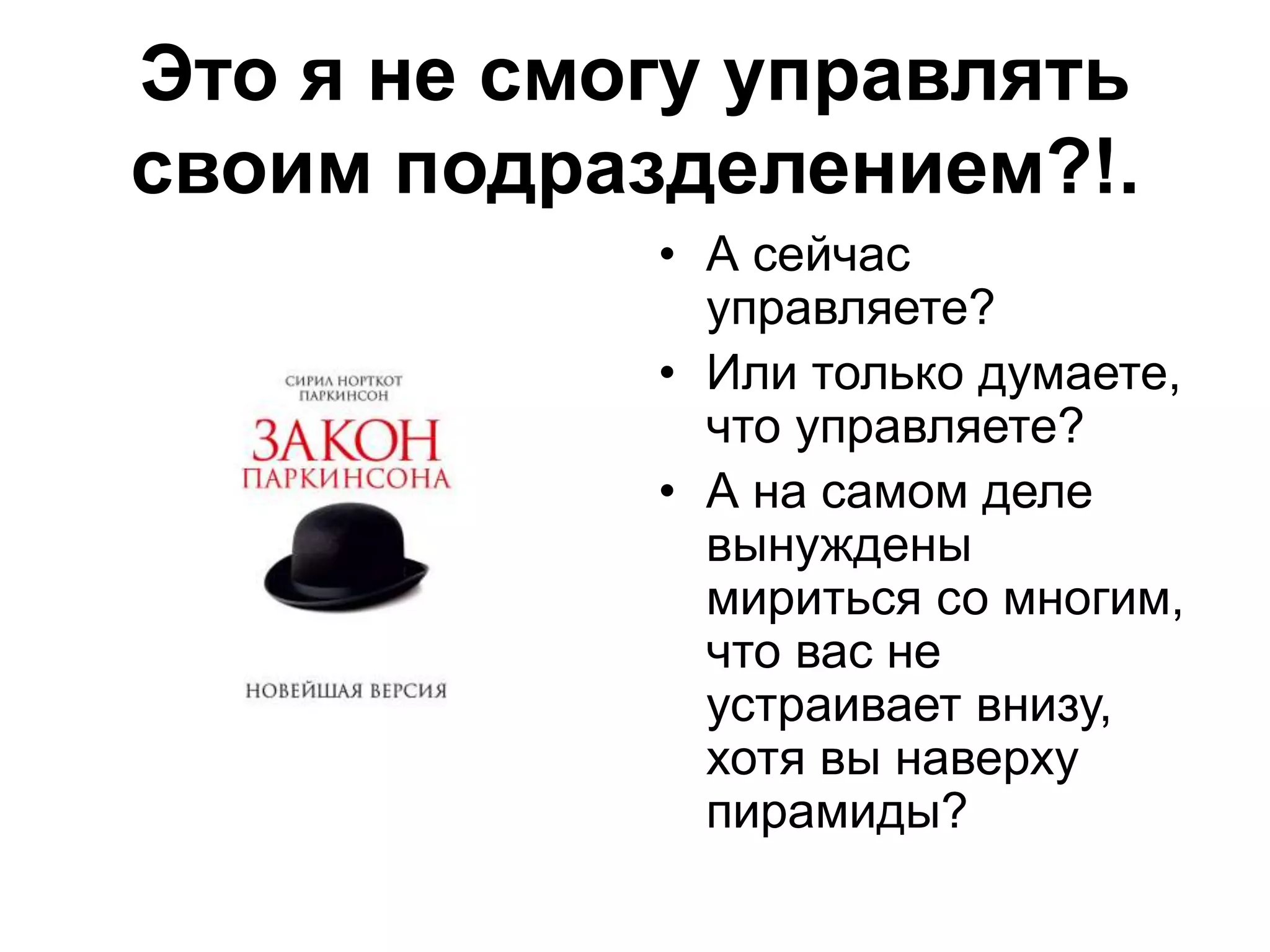 Это я не смогу управлять
своим подразделением?!.
• А сейчас
управляете?
• Или только думаете,
что управляете?
• А на самом деле
вынуждены
мириться со многим,
что вас не
устраивает внизу,
хотя вы наверху
пирамиды?
 