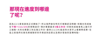那現在進度到哪邊
了呢？
因 為 1 2 / 1 豪 島 宴 就 正 式 開 始 了，所 以 我 們 會 在 明 天 打 樣 確 認 沒 問 題，校 稿 也 完 成 後
在 下 周 一 ( 1 1 / 1 4 ) 的 傍 晚 送 印，預 計 需 要 最 多 5 個 工 作 天，印 刷 完 成 後 會 馬 上 進 行 手
工 縫 製，大 約 也 需 要 三 到 五 個 工 作 天，最 快 ( 1 1 / 2 4 ) 能 送 到 大 家 手 上 看 實 際 成 果，在
這 之 前 我 們 也 會 先 將 縫 製 好 的 手 冊 送 到 店 家 以 及 預 計 發 放 的 宣 傳 地 點。
 