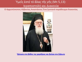 Ὑμεῖς ἐστέ τό ἅλας τῆς γῆς (Μτ 5,13):
Ιεραποστολή και Διακονία
Ο Αρχιεπίσκοπος Αλβανίας Αναστάσιος: Ένα ζωντανό παράδειγμα διακονίας
Έφτασα στο βάθος της χαράδρας και βγήκα στο ξέφωτο
 