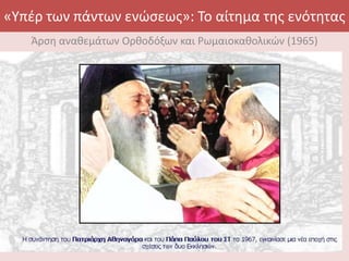 «Υπέρ των πάντων ενώσεως»: Το αίτημα της ενότητας
Άρση αναθεμάτων Ορθοδόξων και Ρωμαιοκαθολικών (1965)
 